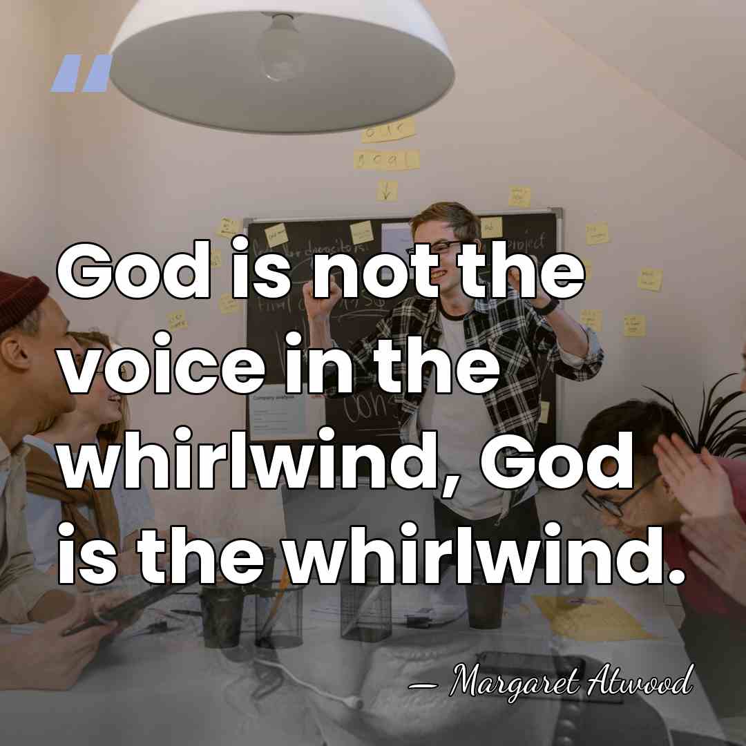 God is not the voice in the whirlwind, God is the whirlwind. - Margaret Atwood