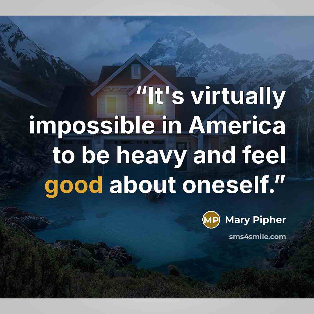 “It's virtually impossible in America to be heavy and feel good about oneself.” quote by Mary Pipher