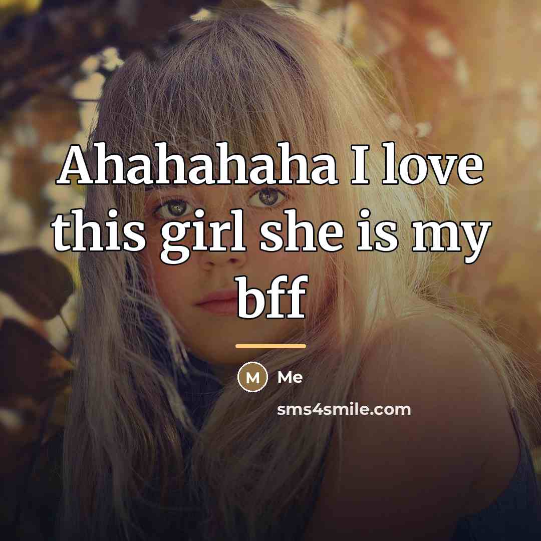 “Ahahahaha I love this girl she is my bff…” quote by Me