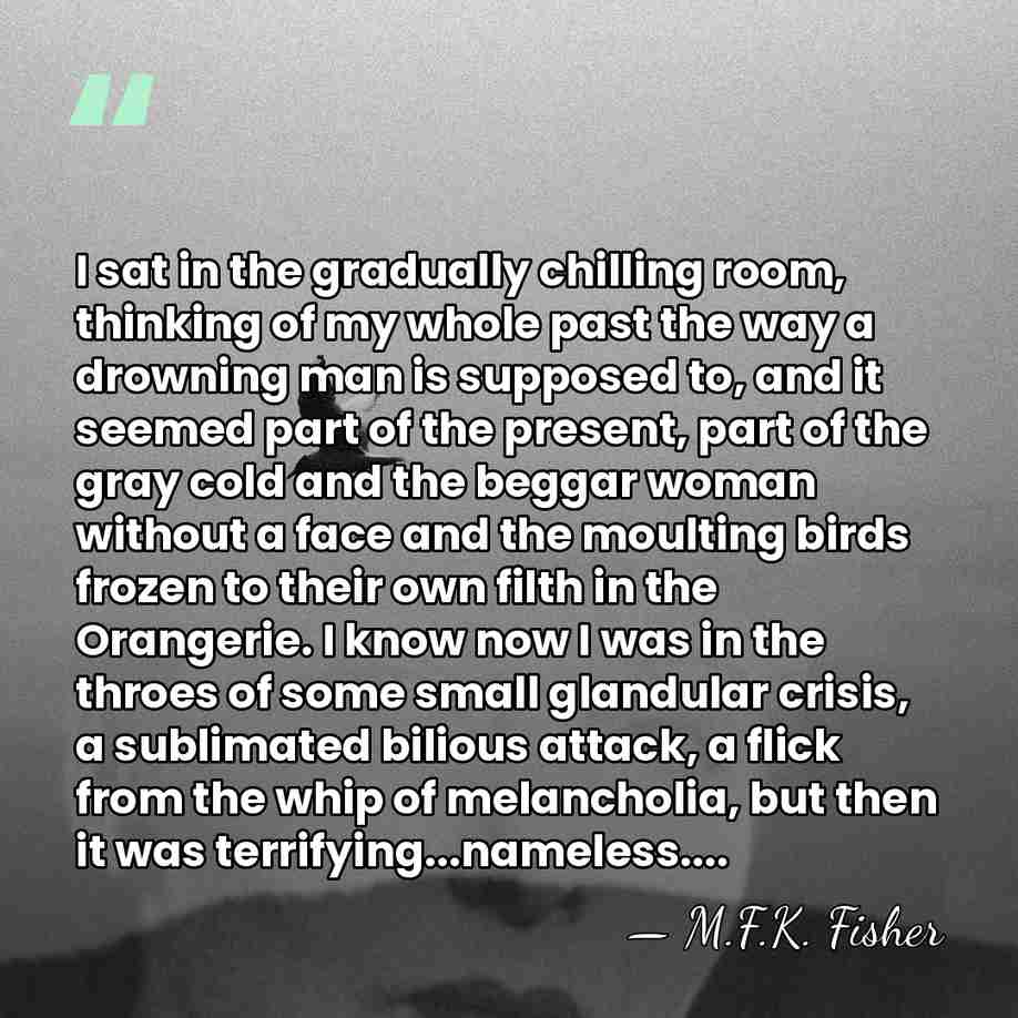 I sat in the gradually chilling room, thinking of my whole past&hellip; - M.F.K. Fisher