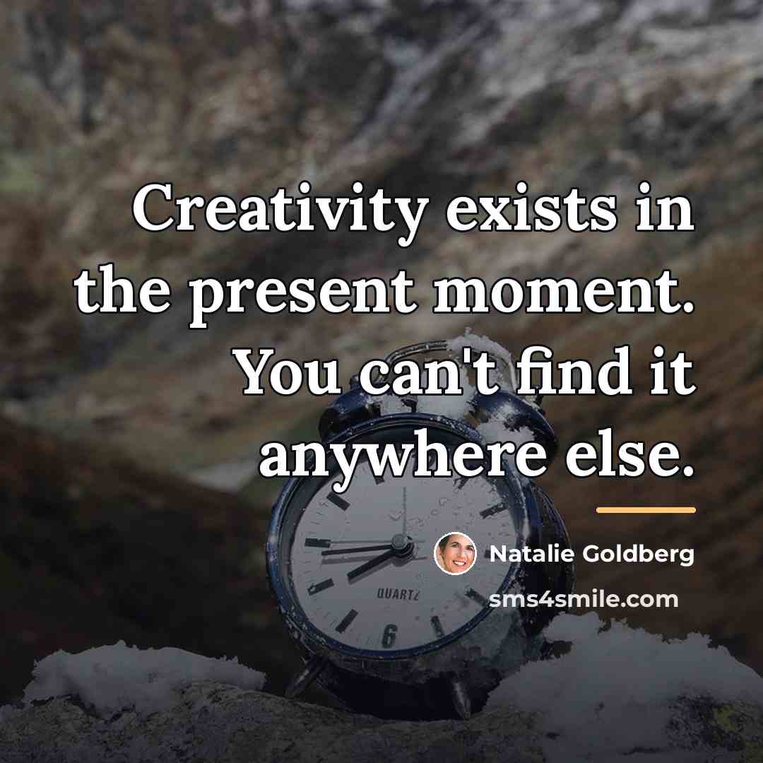 “Creativity exists in the present moment. You can't find it…” quote by Natalie Goldberg
