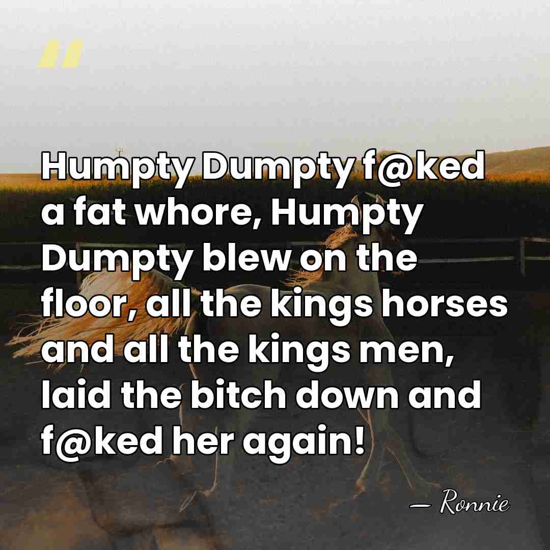 Humpty Dumpty f@ked a fat whore, Humpty Dumpty blew on the floor,&hellip; - Ronnie