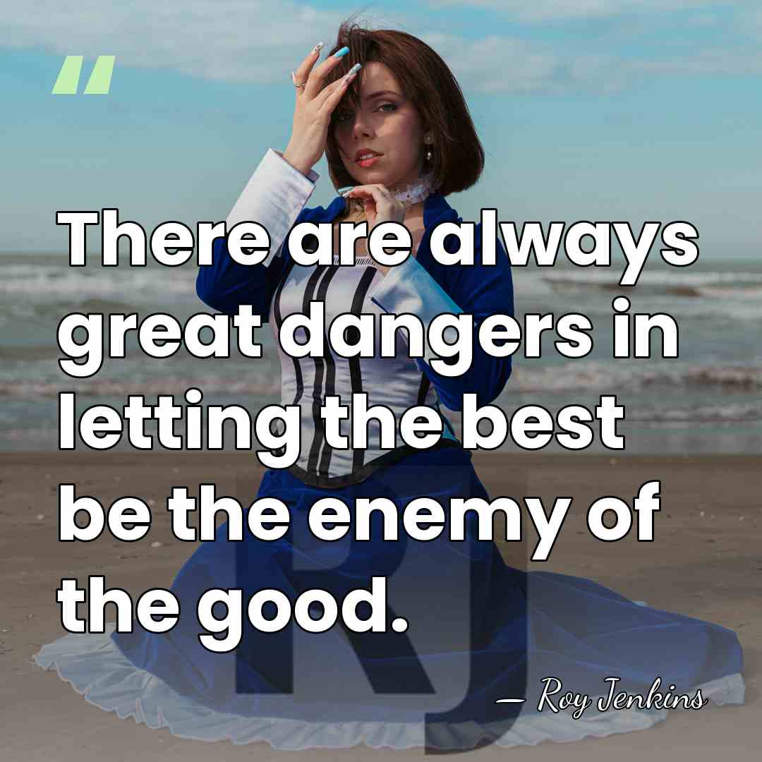 There are always great dangers in letting the best be the enemy&hellip; - Roy Jenkins