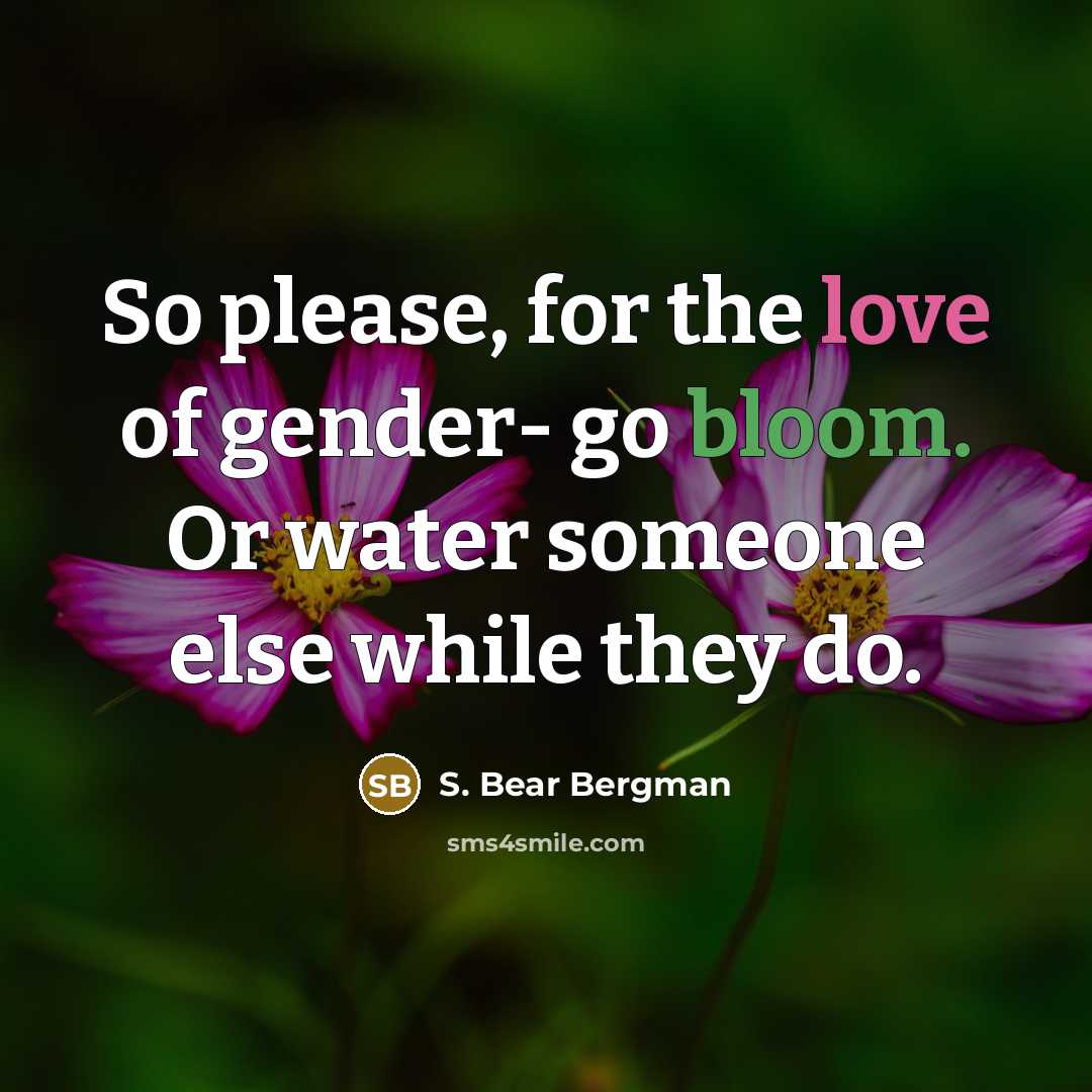 “So please, for the love of gender- go bloom. Or water someone else while they do.” quote by S. Bear Bergman