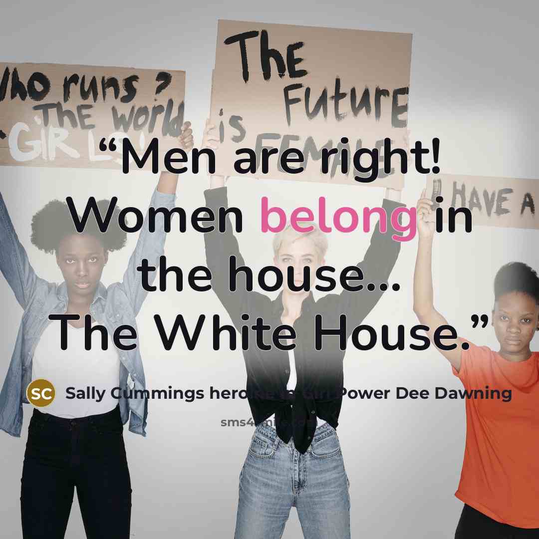 “Men are right! Women belong in the house... The White House.” quote by Sally Cummings heroine in Girl Power Dee Dawning