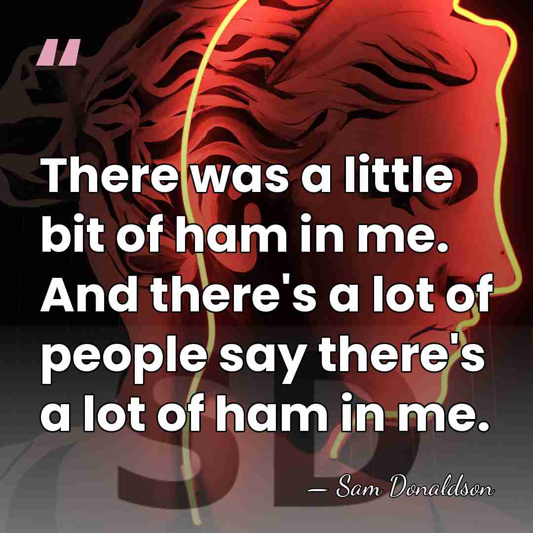 There was a little bit of ham in me. And there's a&hellip; - Sam Donaldson