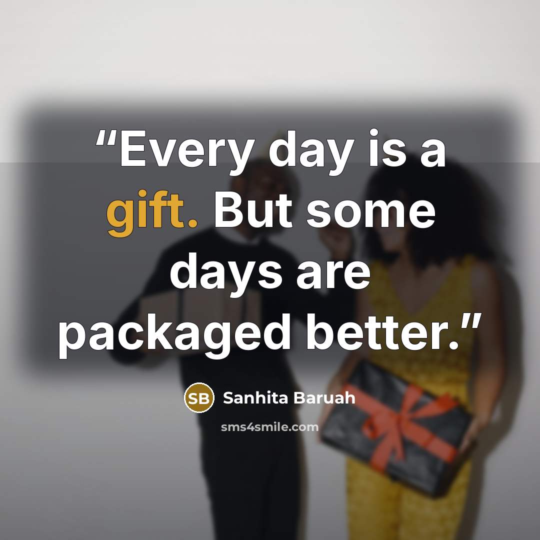 “Every day is a gift. But some days are packaged better.” quote by Sanhita Baruah