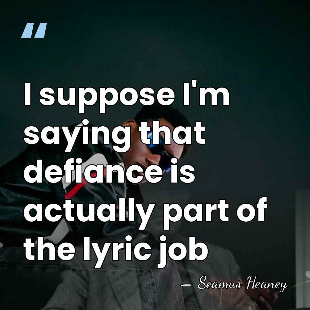 I suppose I'm saying that defiance is actually part of the lyric&hellip; - Seamus Heaney