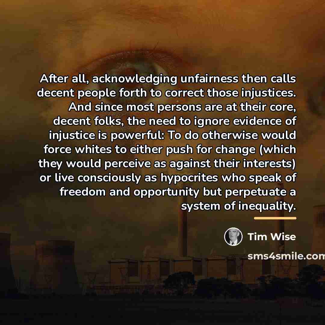 “After all, acknowledging unfairness then calls decent people forth to…” quote by Tim Wise
