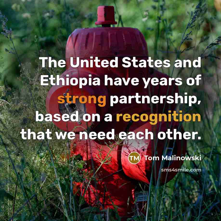 “The United States and Ethiopia have years of strong partnership, based on a recognition that we need each other.” quote by Tom Malinowski
