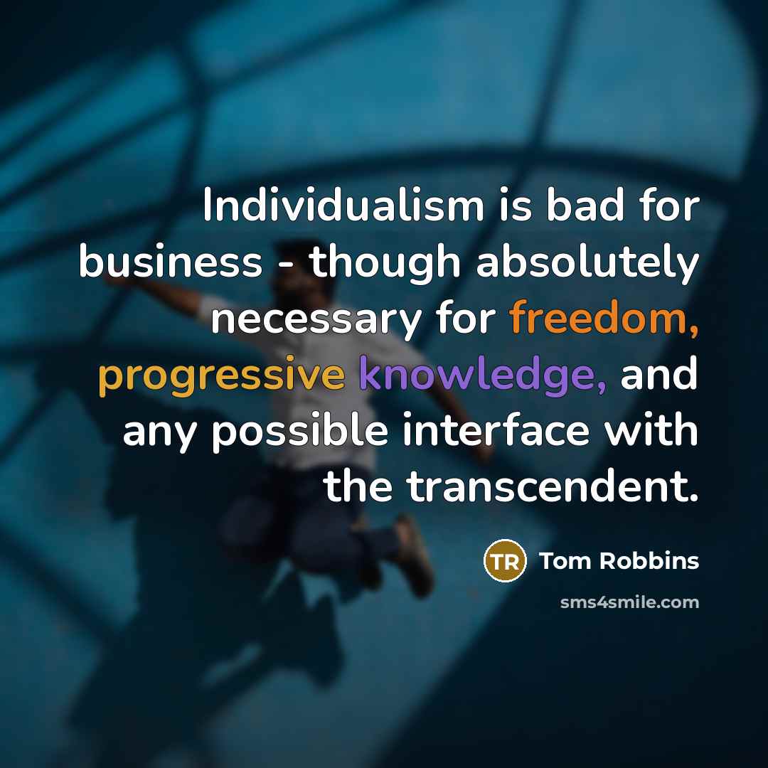 “Individualism is bad for business - though absolutely necessary for freedom, progressive knowledge, and any possible interface with the transcendent.” quote by Tom Robbins