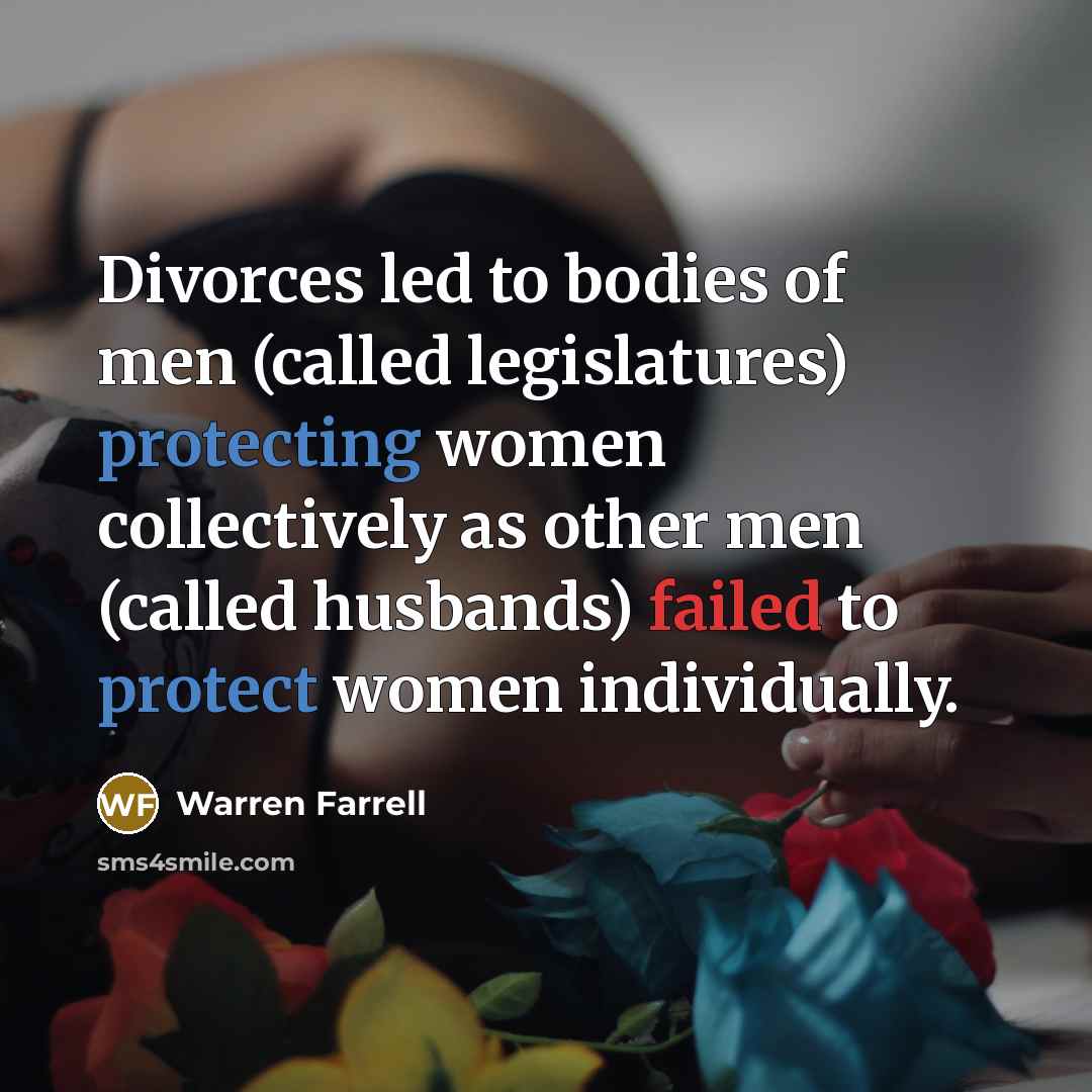 “Divorces led to bodies of men (called legislatures) protecting women…” quote by Warren Farrell