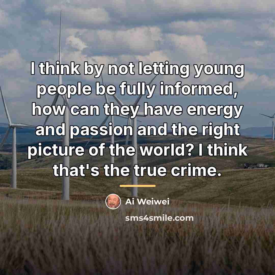 “I think by not letting young people be fully informed,…” quote by Ai Weiwei