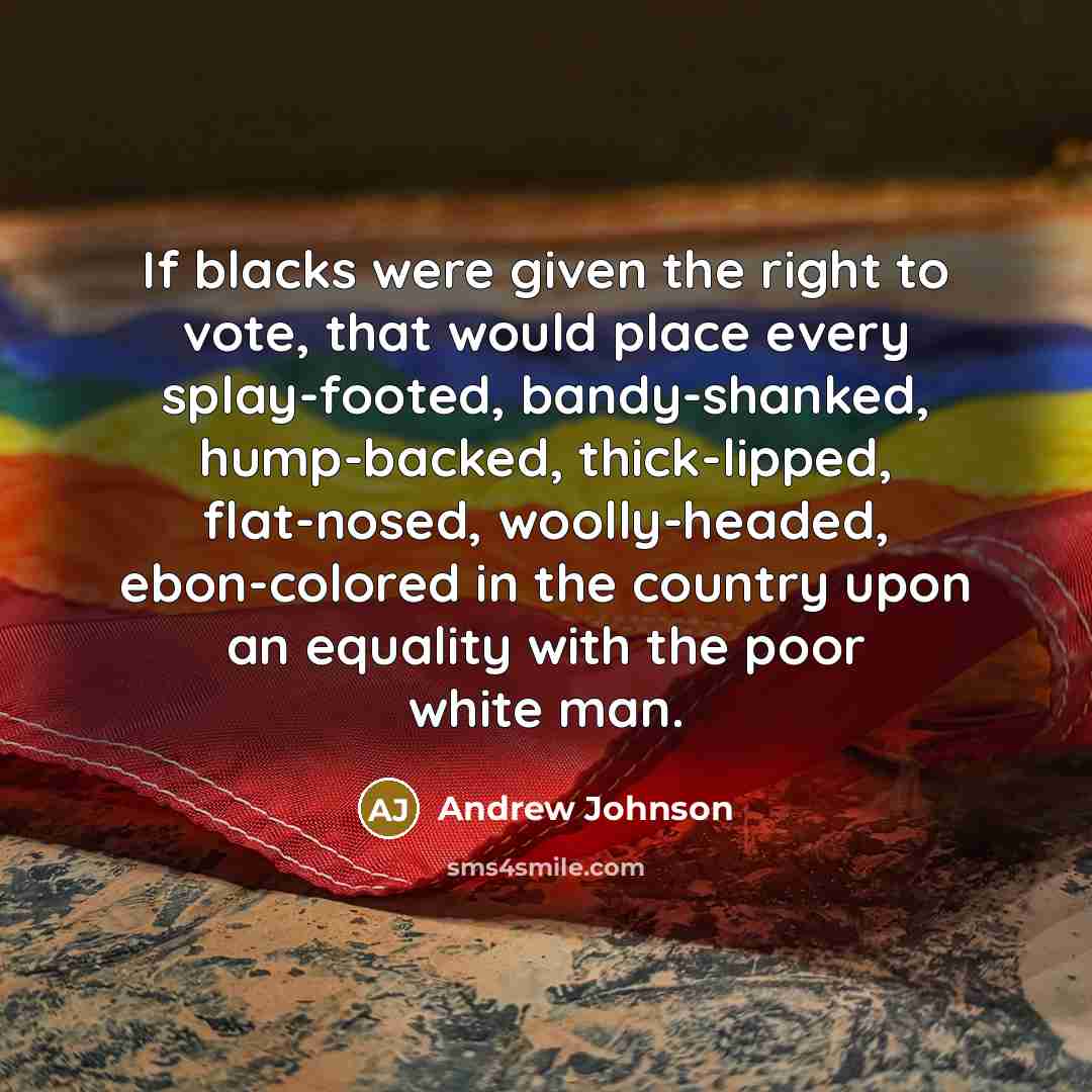 “If blacks were given the right to vote, that would place every splay-footed, bandy-shanked, hump-backed, thick-lipped, flat-nosed, woolly-headed, ebon-colored in the country upon an equality with the poor white man.” quote by Andrew Johnson