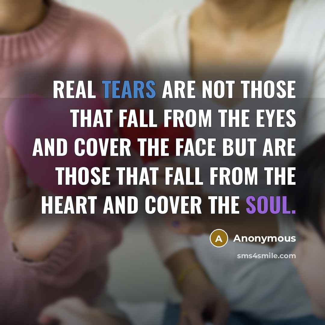 “Real tears are not those that fall from the eyes and cover the face but are those that fall from the heart and cover the soul.” quote by Anonymous