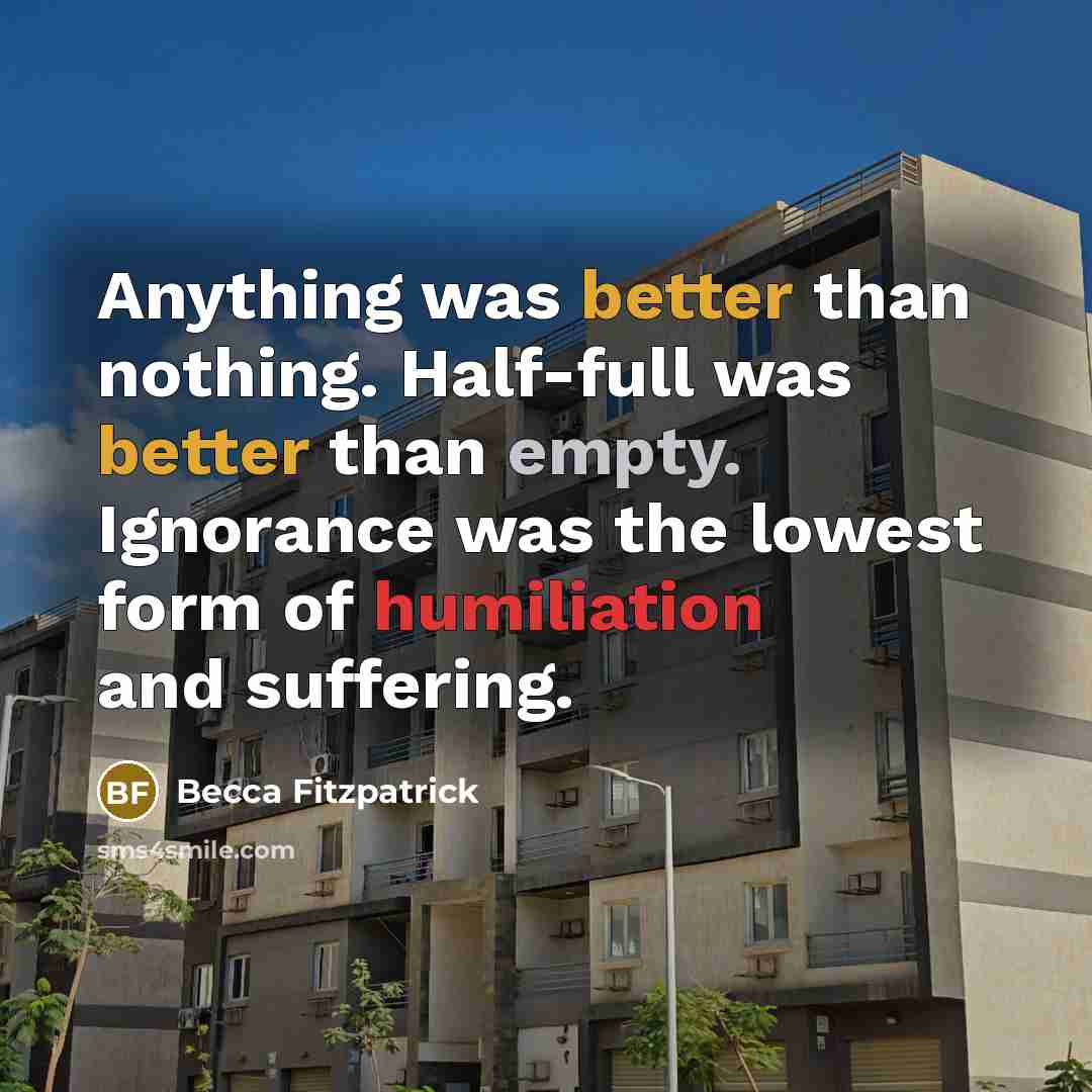 “Anything was better than nothing. Half-full was better than empty. Ignorance was the lowest form of humiliation and suffering.” quote by Becca Fitzpatrick
