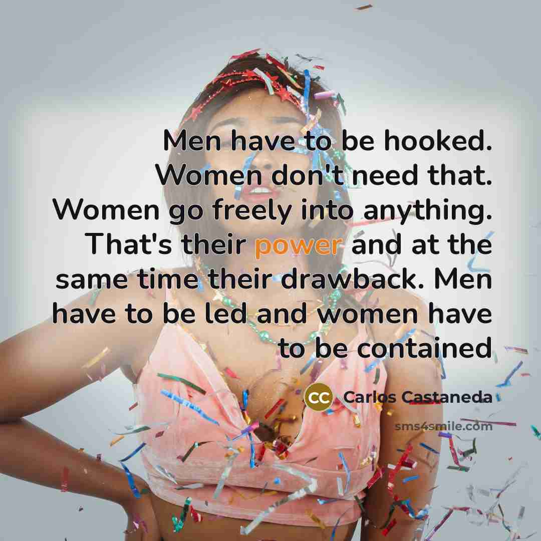 “Men have to be hooked. Women don't need that. Women…” quote by Carlos Castaneda
