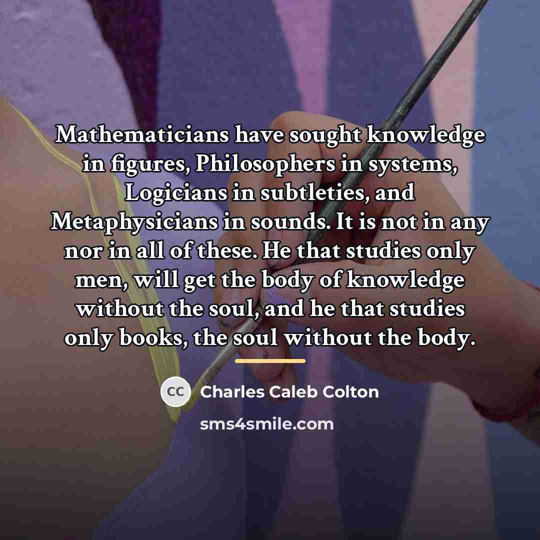 “Mathematicians have sought knowledge in figures, Philosophers in systems, Logicians…” quote by Charles Caleb Colton