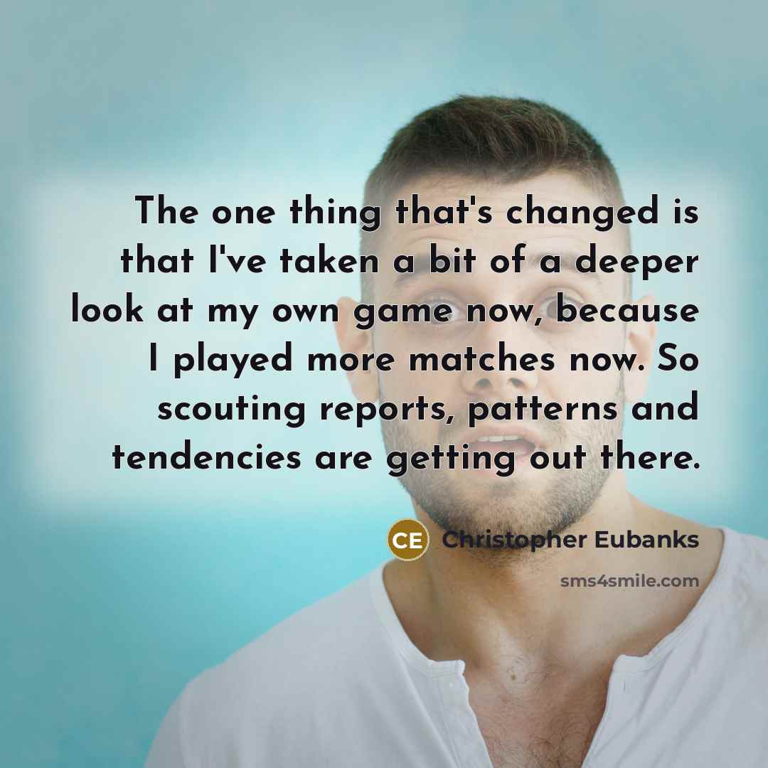 “The one thing that's changed is that I've taken a bit of a deeper look at my own game now, because I played more matches now. So scouting reports, patterns and tendencies are getting out there.” quote by Christopher Eubanks