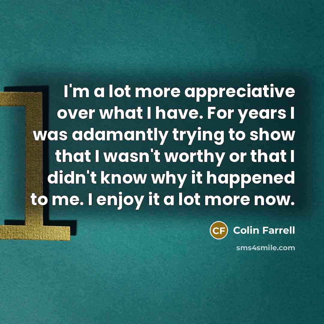 “I'm a lot more appreciative over what I have. For…” quote by Colin Farrell