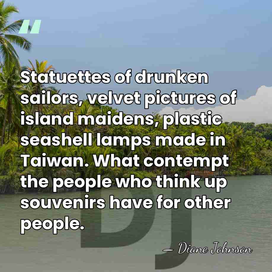 Statuettes of drunken sailors, velvet pictures of island maidens, plastic seashell lamps&hellip; - Diane Johnson