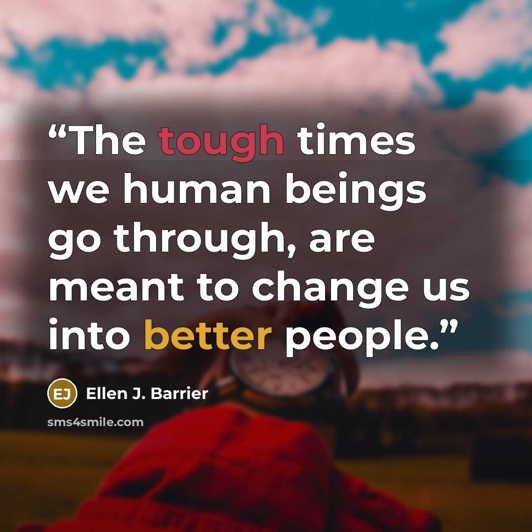 “The tough times we human beings go through, are meant to change us into better people.” quote by Ellen J. Barrier