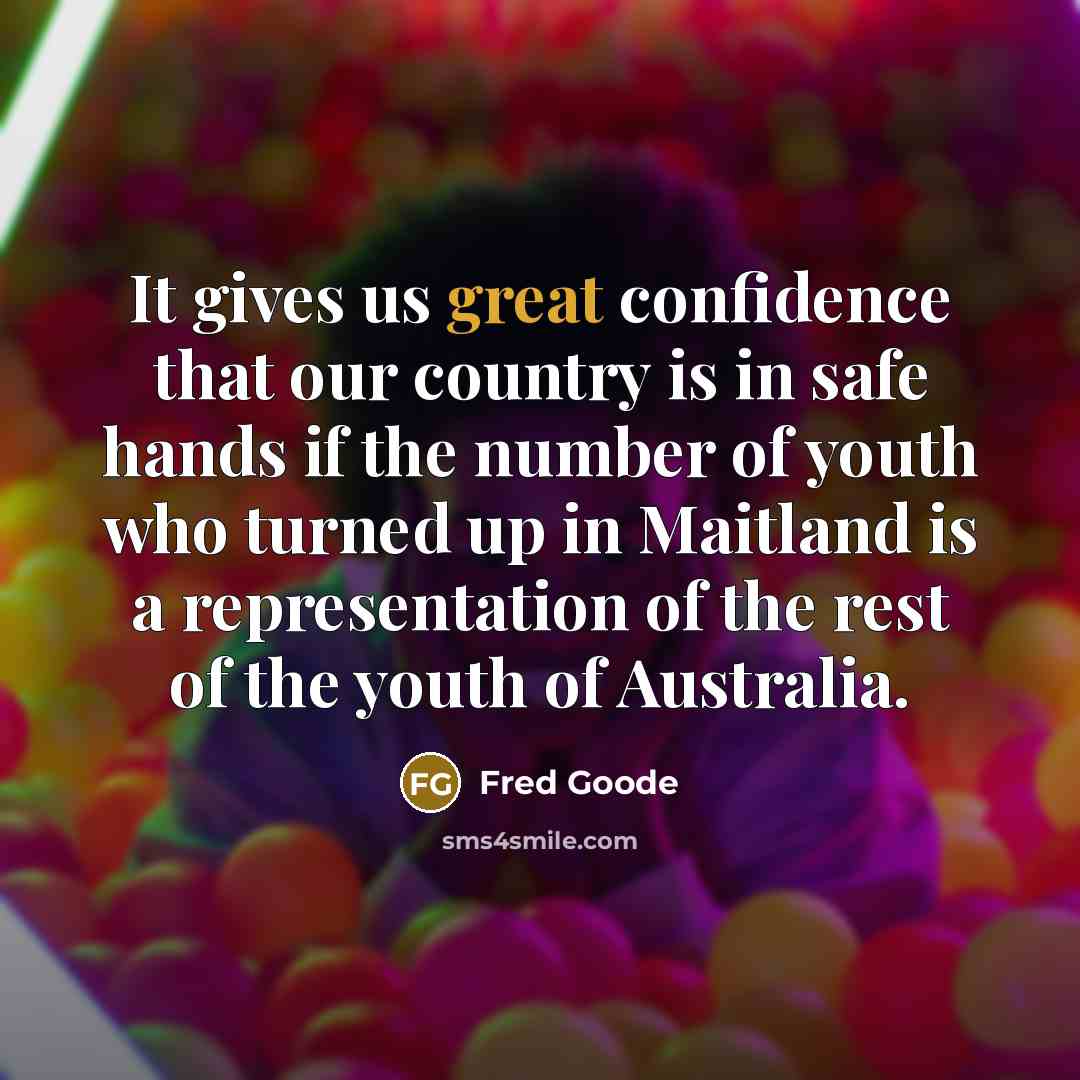 “It gives us great confidence that our country is in safe hands if the number of youth who turned up in Maitland is a representation of the rest of the youth of Australia.” quote by Fred Goode