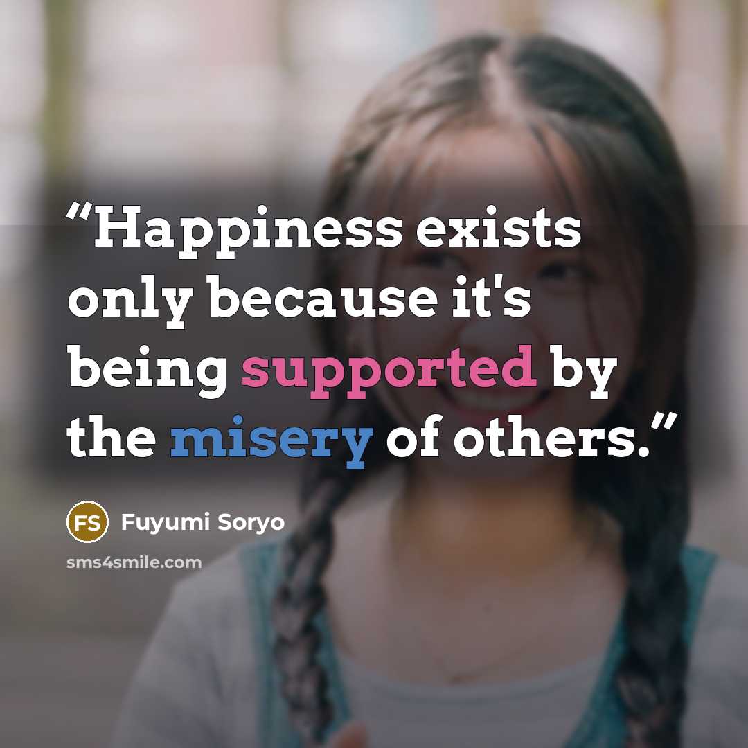 “Happiness exists only because it's being supported by the misery of others.” quote by Fuyumi Soryo