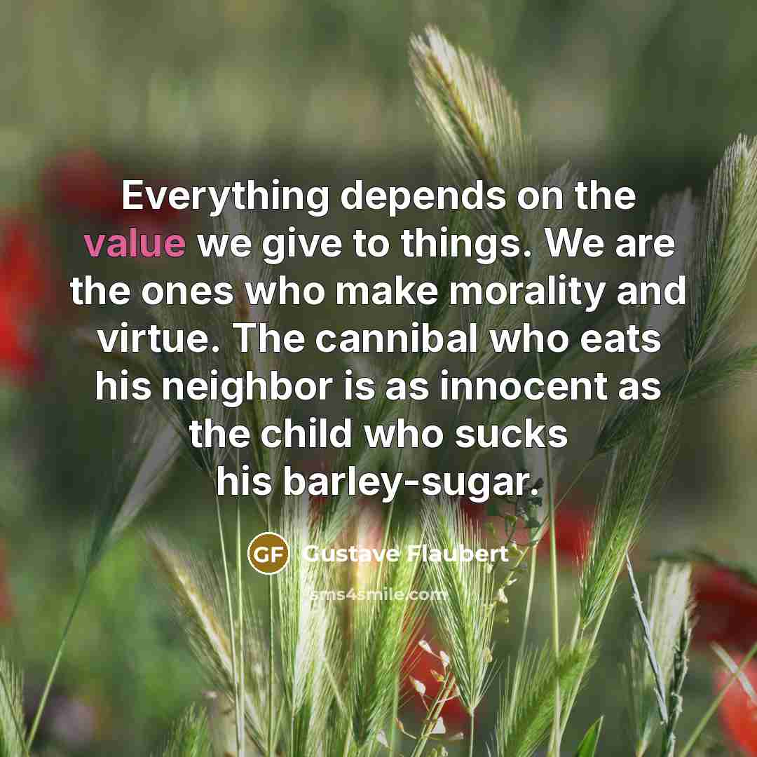 “Everything depends on the value we give to things. We…” quote by Gustave Flaubert