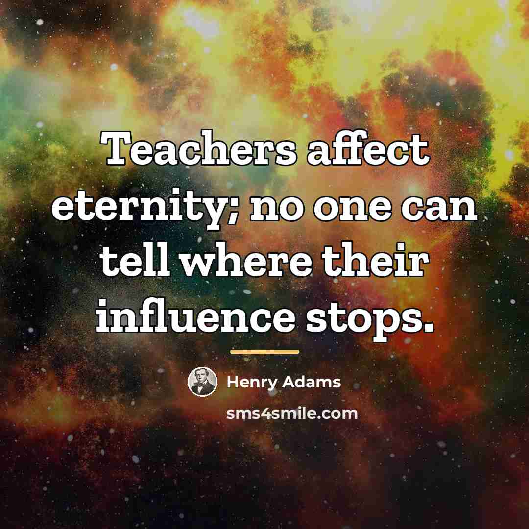 “Teachers affect eternity; no one can tell where their influence…” quote by Henry Adams