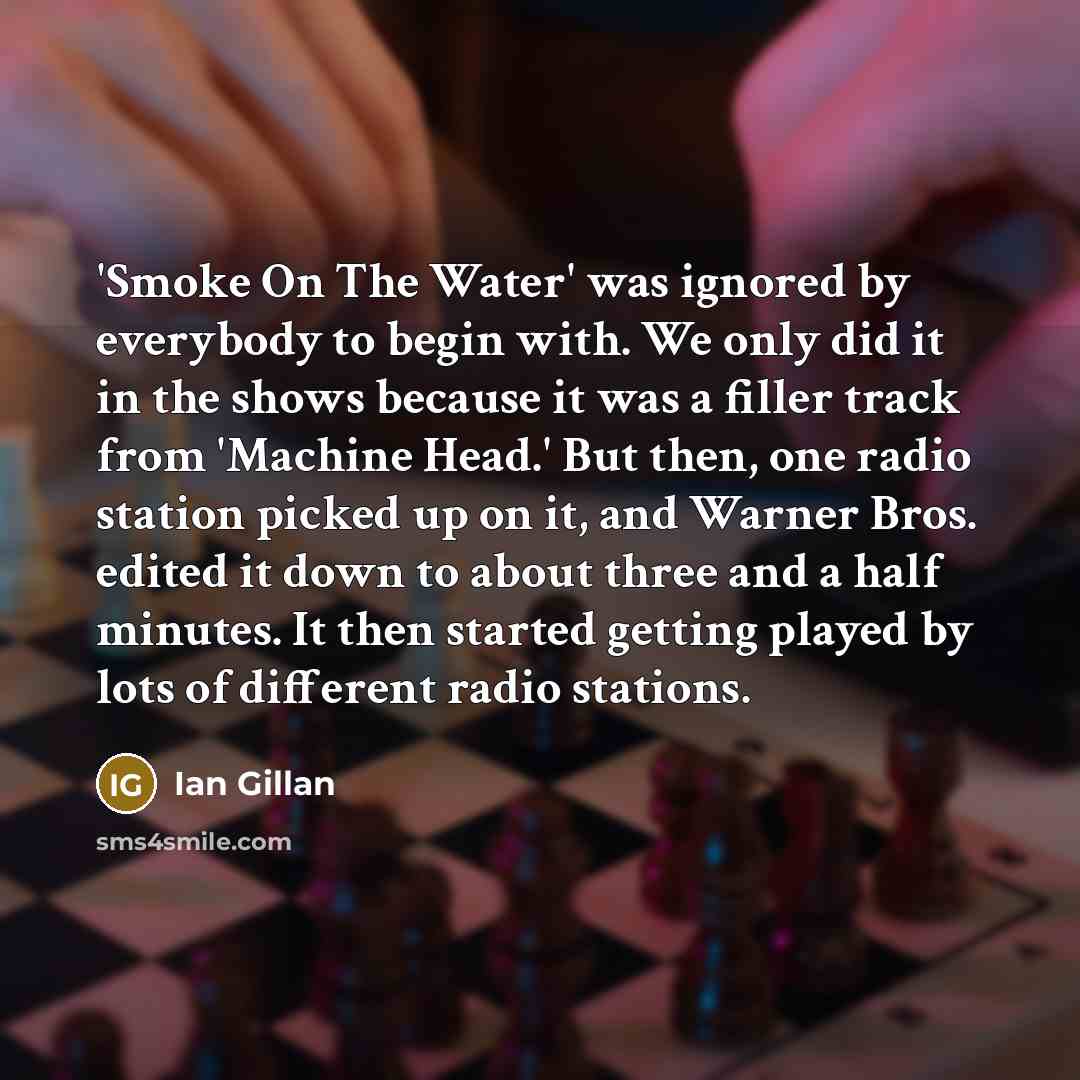 “'Smoke On The Water' was ignored by everybody to begin with. We only did it in the shows because it was a filler track from 'Machine Head.' But then, one radio station picked up on it, and Warner Bros. edited it down to about three and a half minutes. It then started getting played by lots of…” quote by Ian Gillan