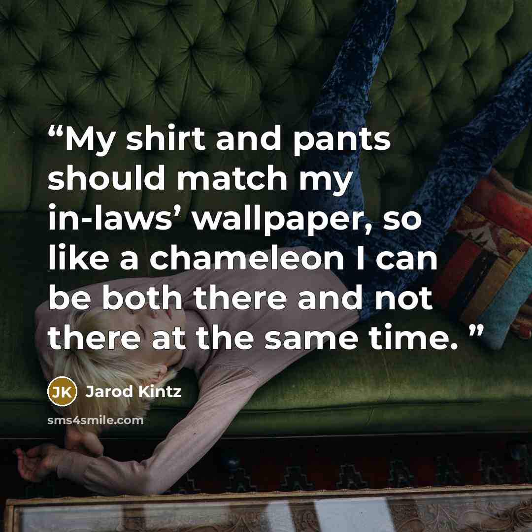“My shirt and pants should match my in-laws’ wallpaper, so like a chameleon I can be both there and not there at the same time.” quote by Jarod Kintz