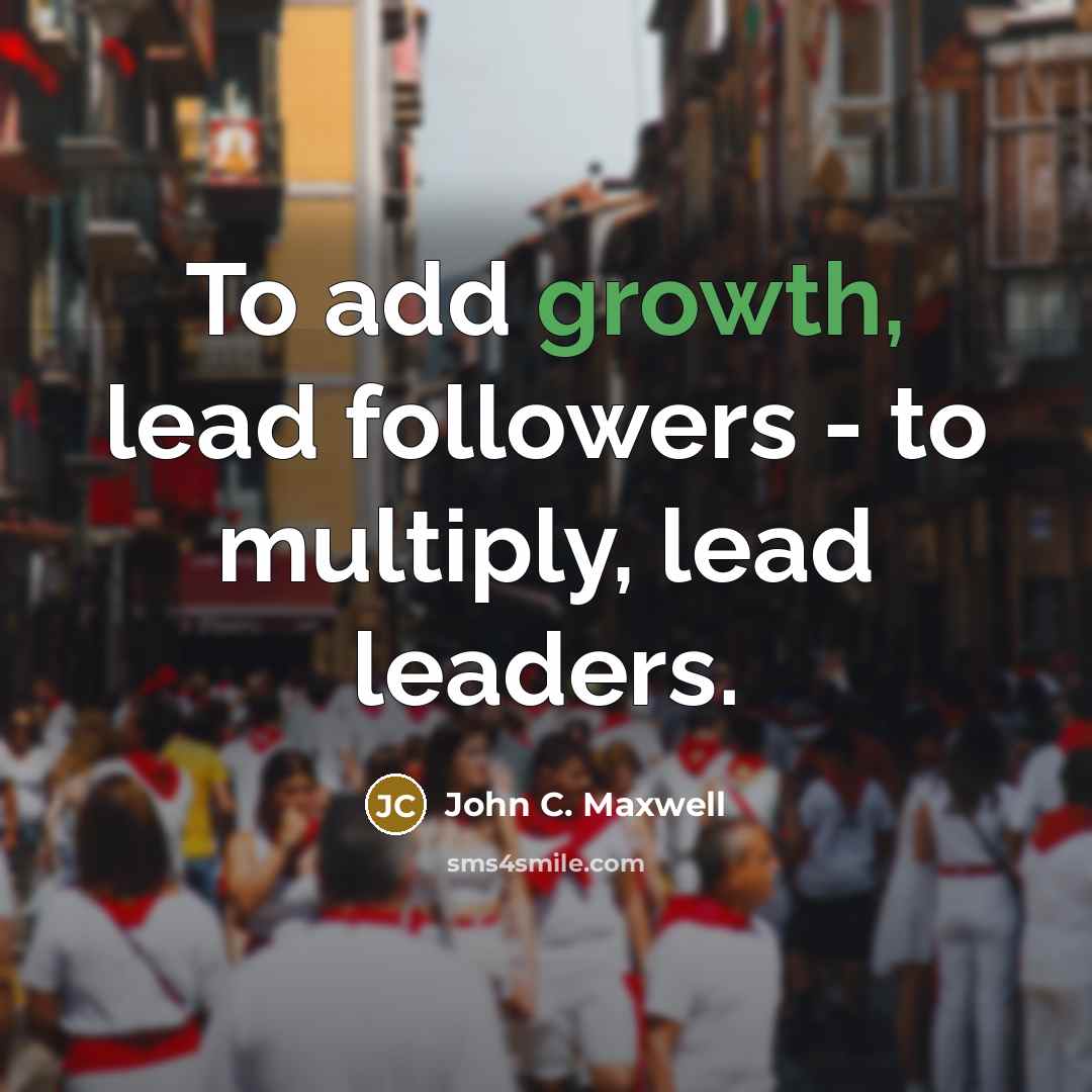 “To add growth, lead followers - to multiply, lead leaders.…” quote by John C. Maxwell
