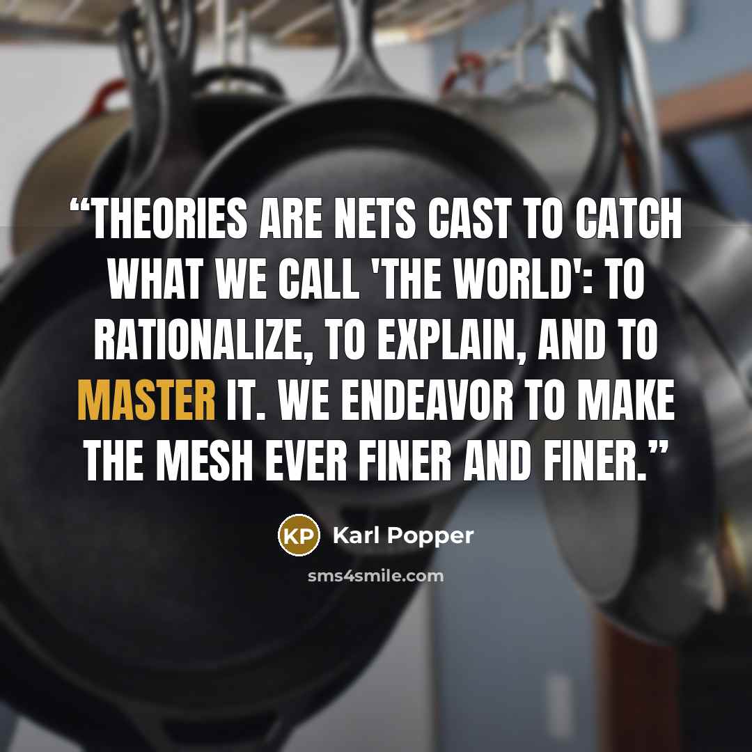 “Theories are nets cast to catch what we call 'the world': to rationalize, to explain, and to master it. We endeavor to make the mesh ever finer and finer.” quote by Karl Popper