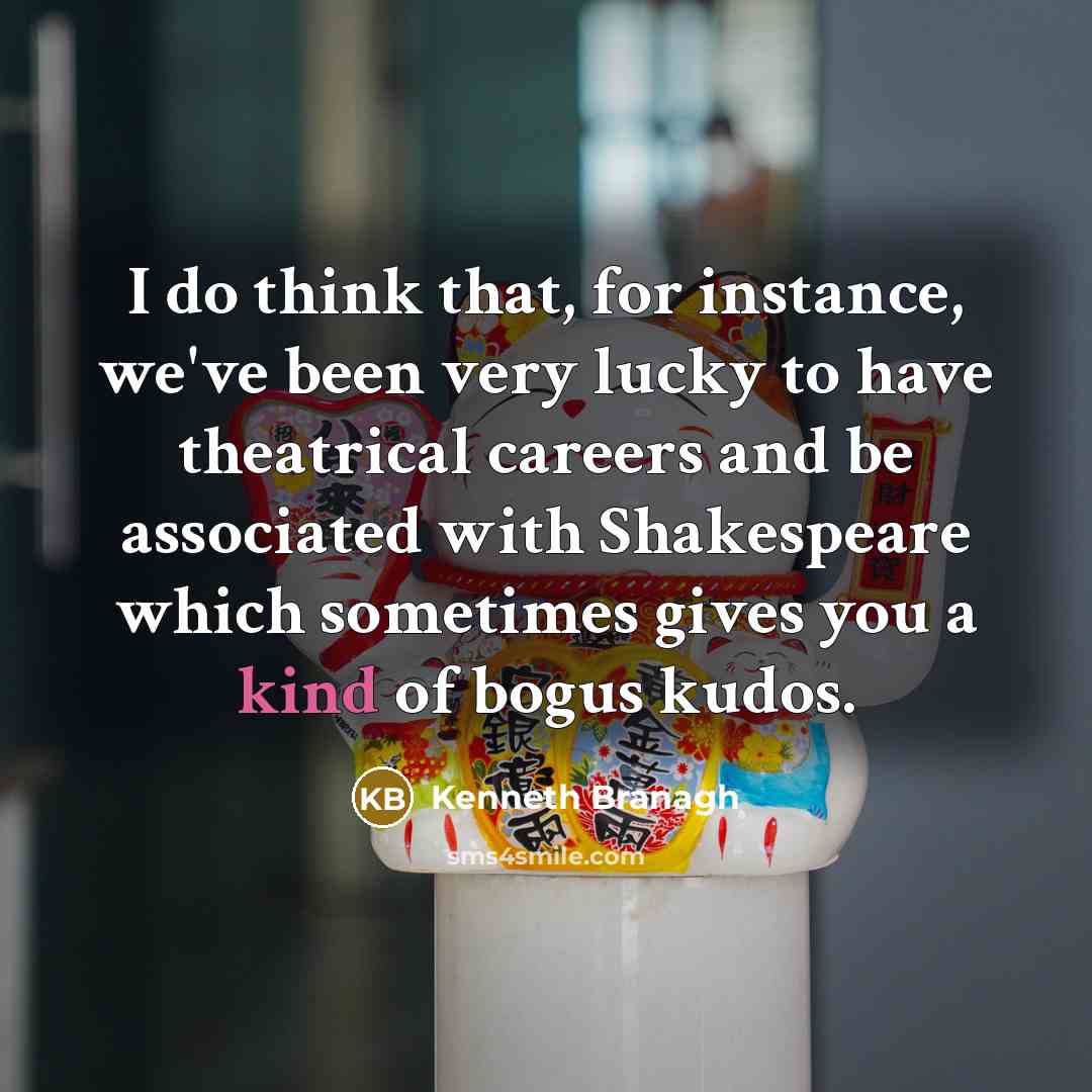 “I do think that, for instance, we've been very lucky to have theatrical careers and be associated with Shakespeare which sometimes gives you a kind of bogus kudos.” quote by Kenneth Branagh