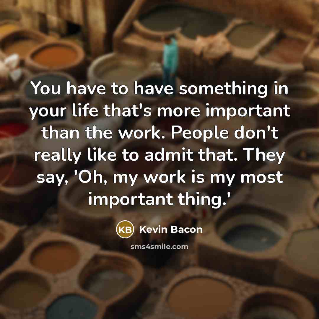 “You have to have something in your life that's more important than the work. People don't really like to admit that. They say, 'Oh, my work is my most important thing.'” quote by Kevin Bacon