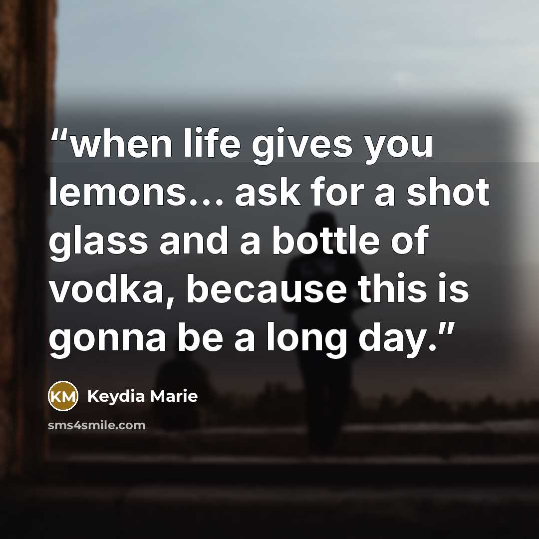 “when life gives you lemons... ask for a shot glass and a bottle of vodka, because this is gonna be a long day.” quote by Keydia Marie
