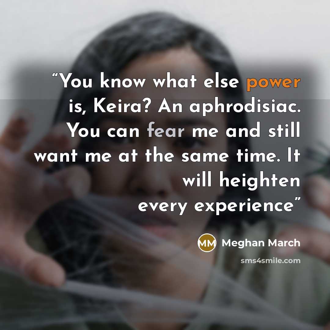 “You know what else power is, Keira? An aphrodisiac. You can fear me and still want me at the same time. It will heighten every experience” quote by Meghan March