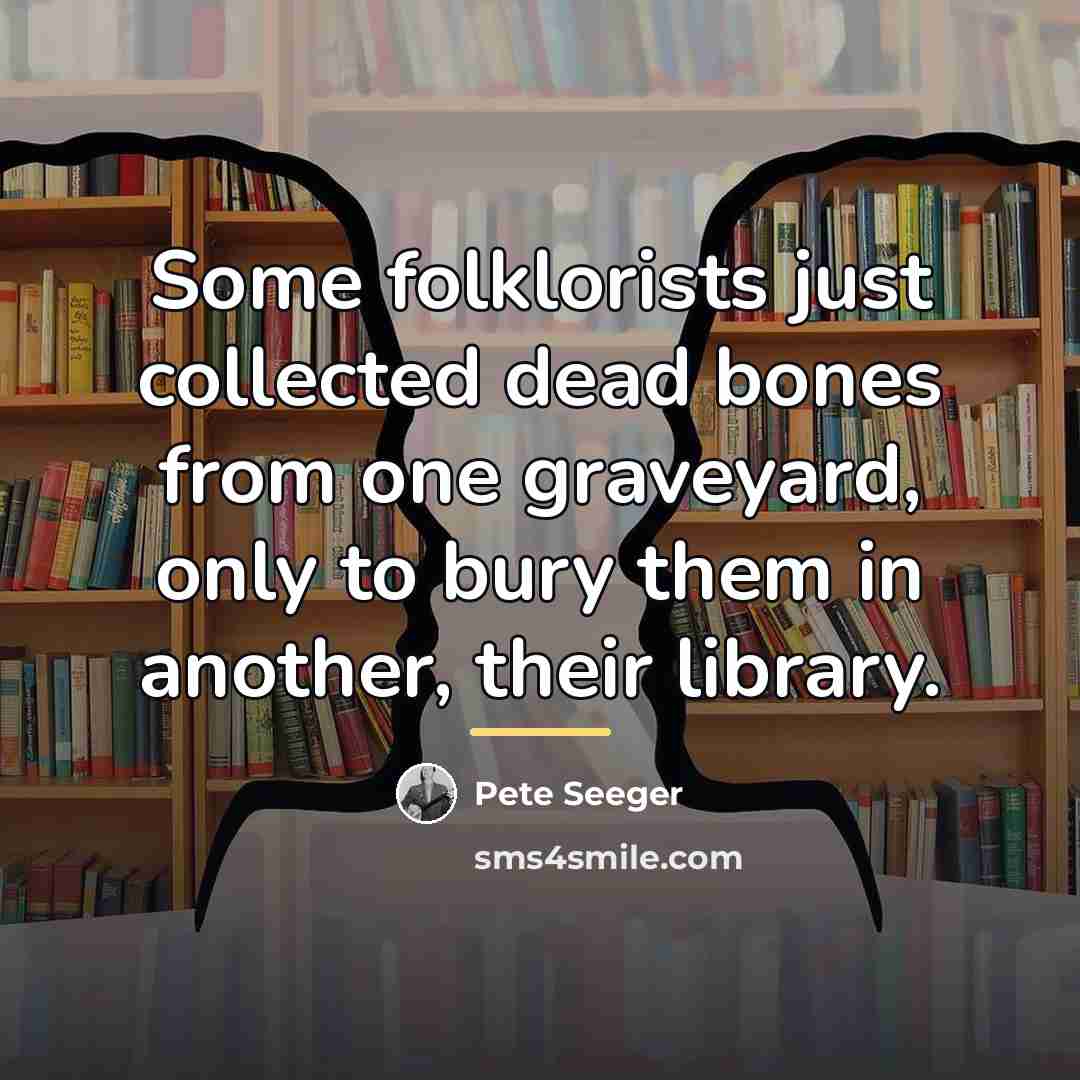 “Some folklorists just collected dead bones from one graveyard, only…” quote by Pete Seeger