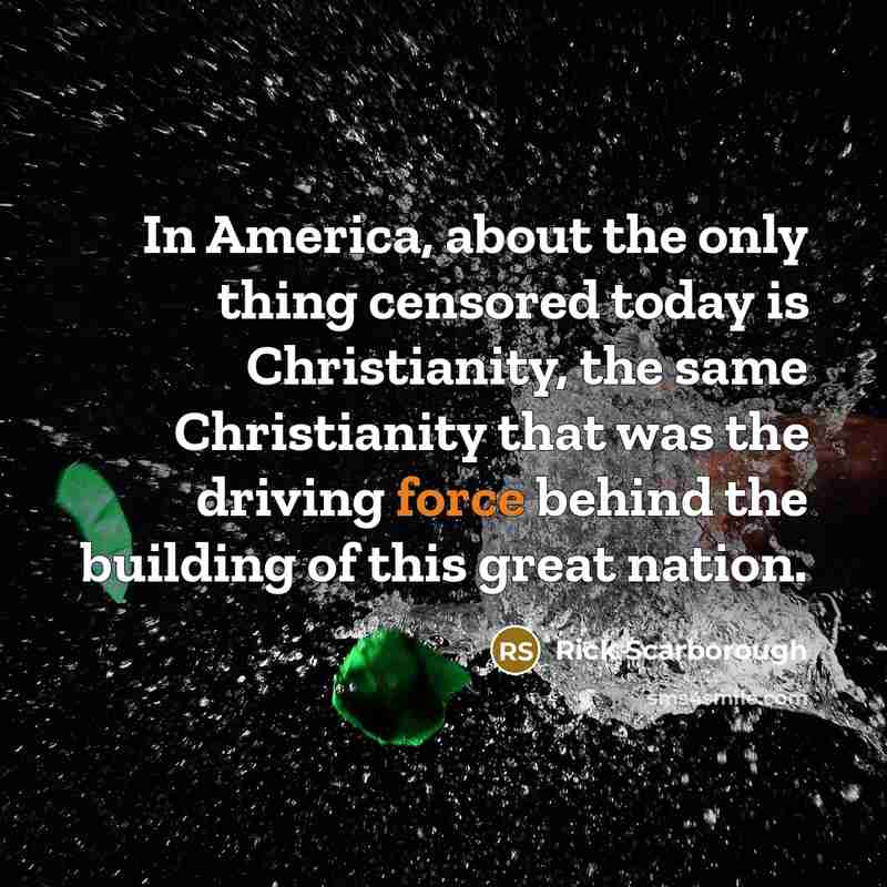 “In America, about the only thing censored today is Christianity,…” quote by Rick Scarborough