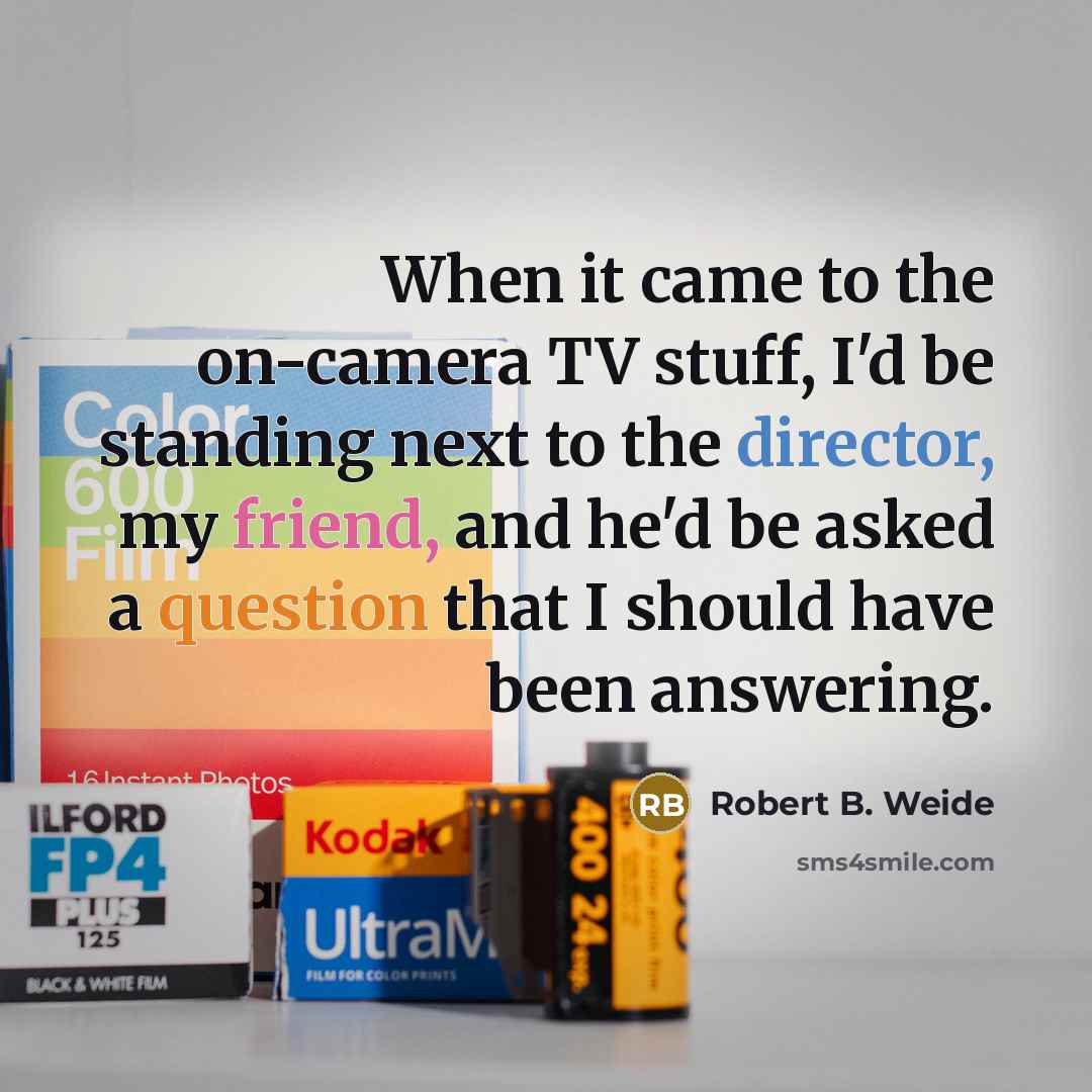 “When it came to the on-camera TV stuff, I'd be standing next to the director, my friend, and he'd be asked a question that I should have been answering.” quote by Robert B. Weide