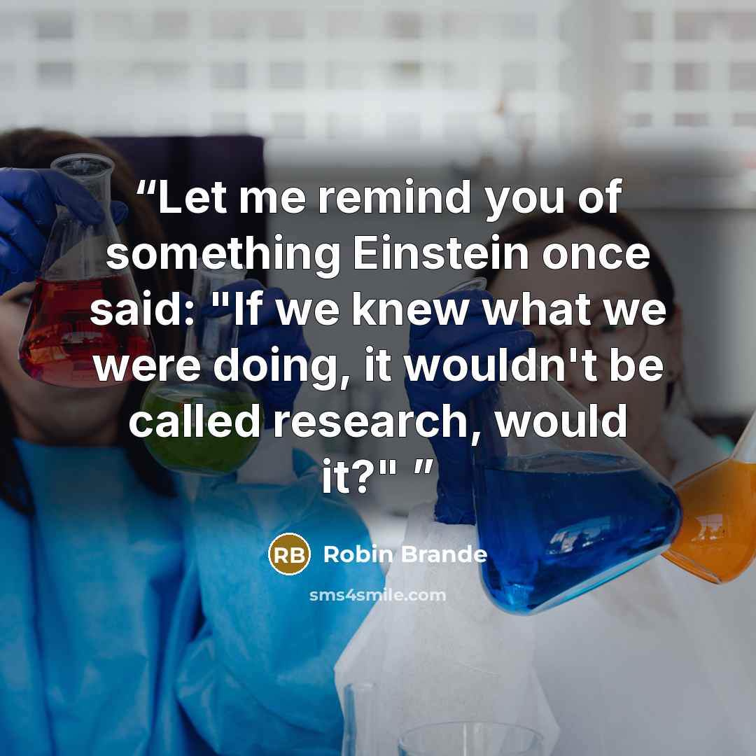 “Let me remind you of something Einstein once said: "If we knew what we were doing, it wouldn't be called research, would it?"” quote by Robin Brande