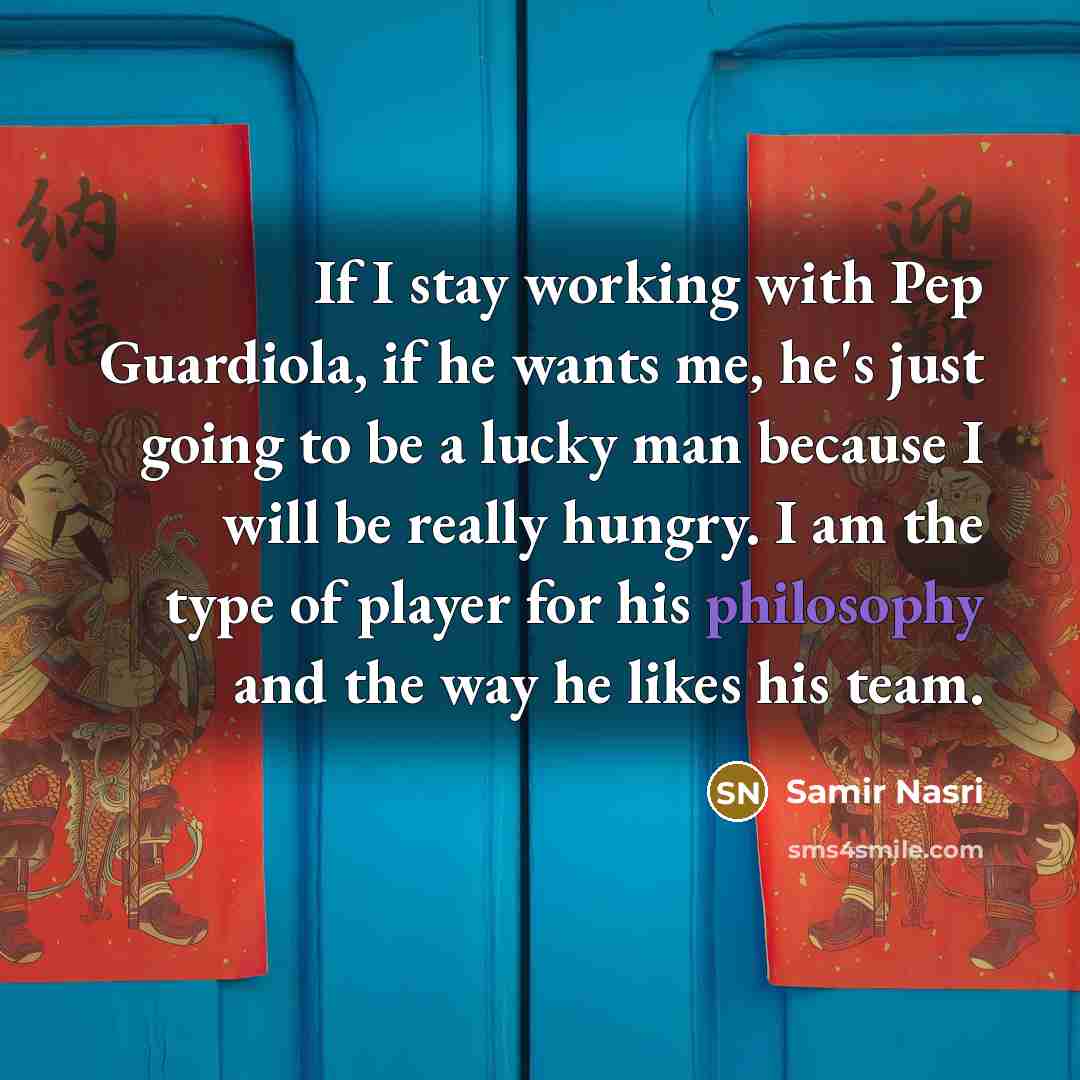 “If I stay working with Pep Guardiola, if he wants me, he's just going to be a lucky man because I will be really hungry. I am the type of player for his philosophy and the way he likes his team.” quote by Samir Nasri