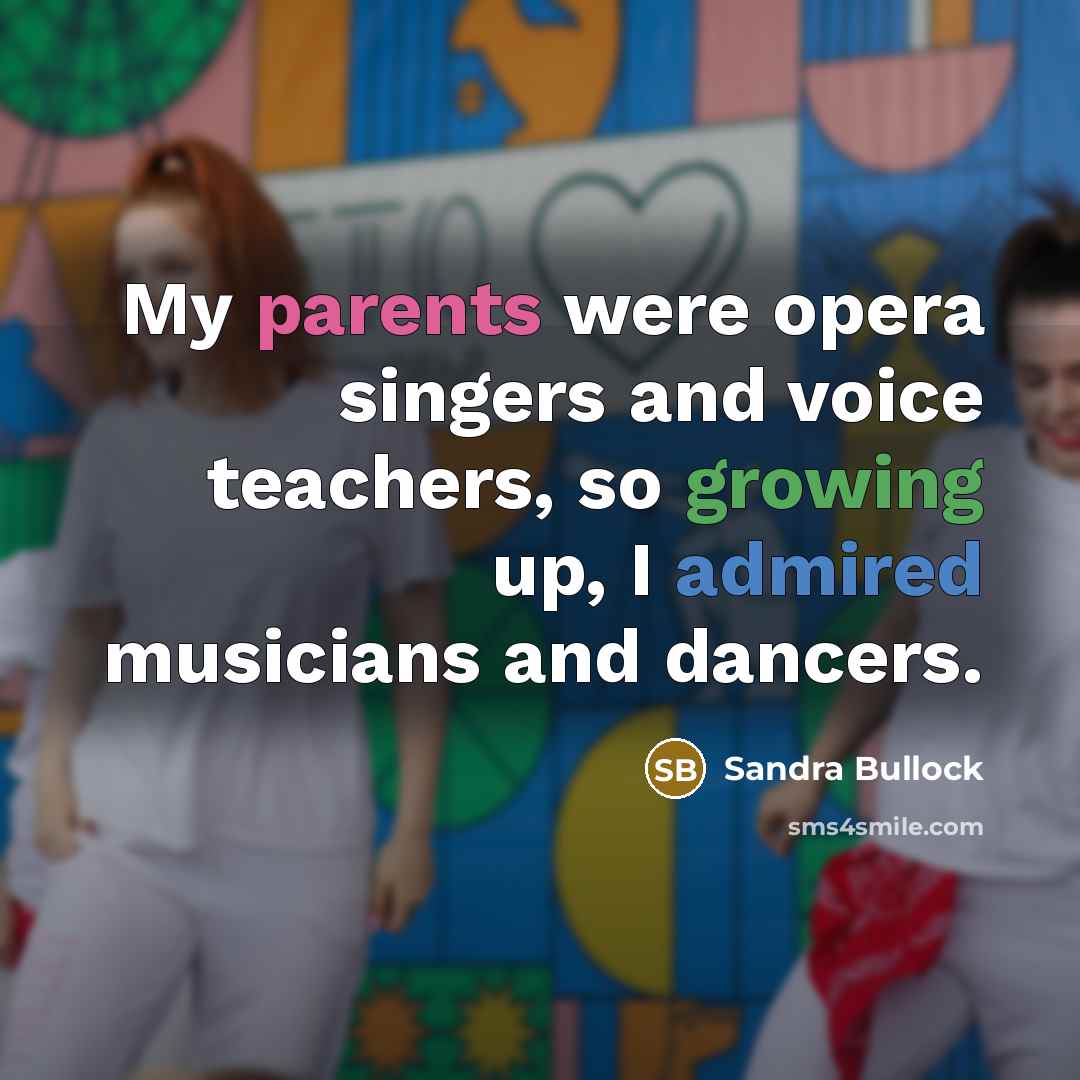 “My parents were opera singers and voice teachers, so growing up, I admired musicians and dancers.” quote by Sandra Bullock