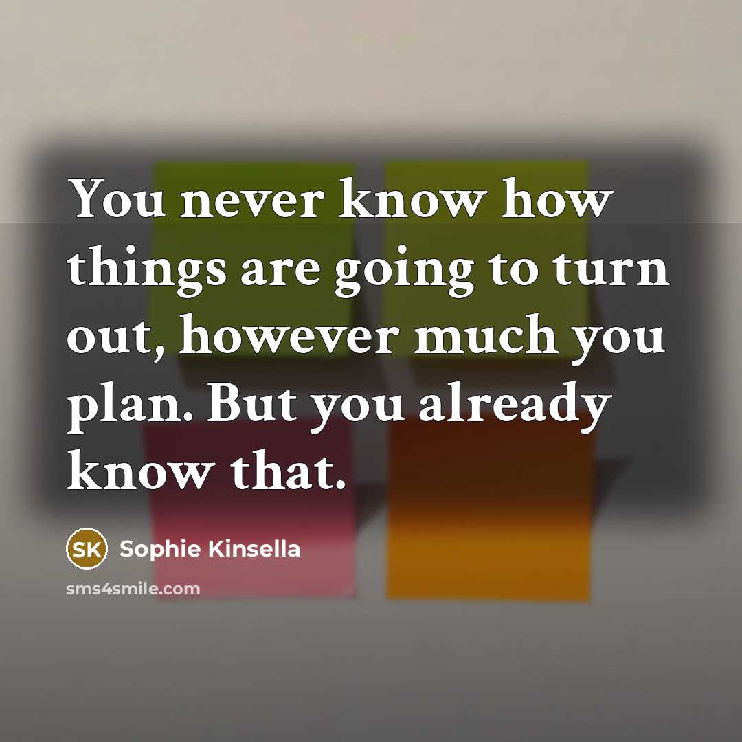 “You never know how things are going to turn out, however much you plan. But you already know that.” quote by Sophie Kinsella