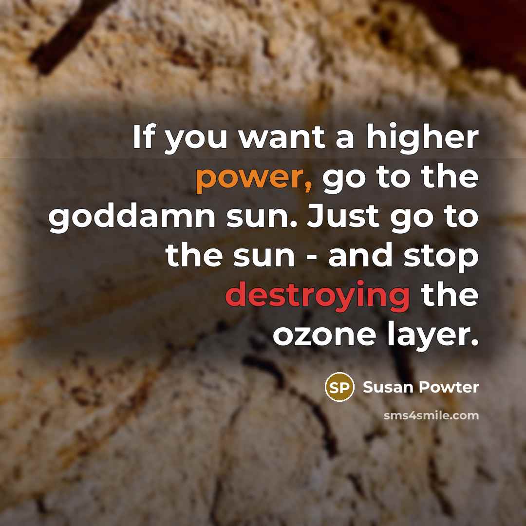 “If you want a higher power, go to the goddamn sun. Just go to the sun - and stop destroying the ozone layer.” quote by Susan Powter