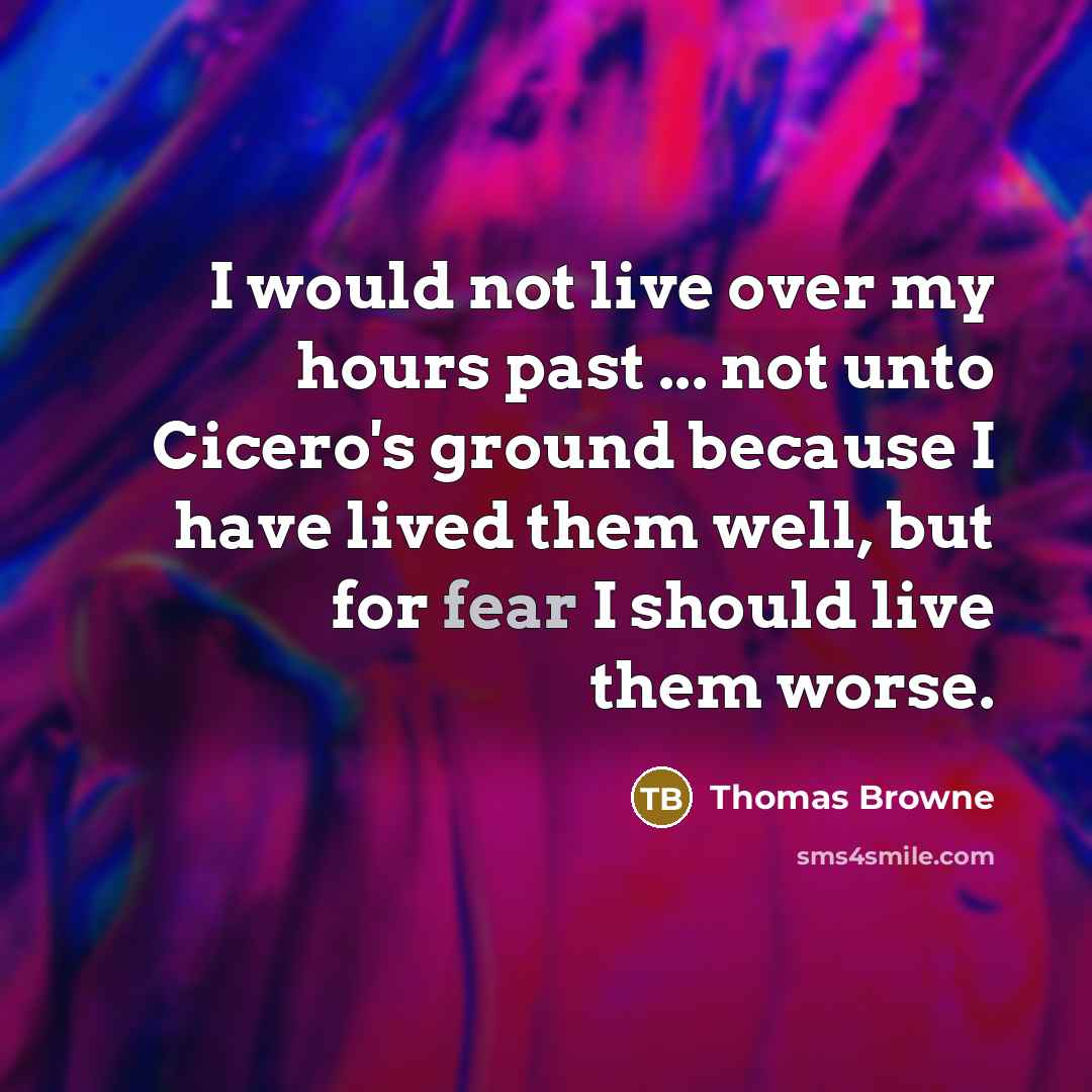 “I would not live over my hours past ... not unto Cicero's ground because I have lived them well, but for fear I should live them worse.” quote by Thomas Browne