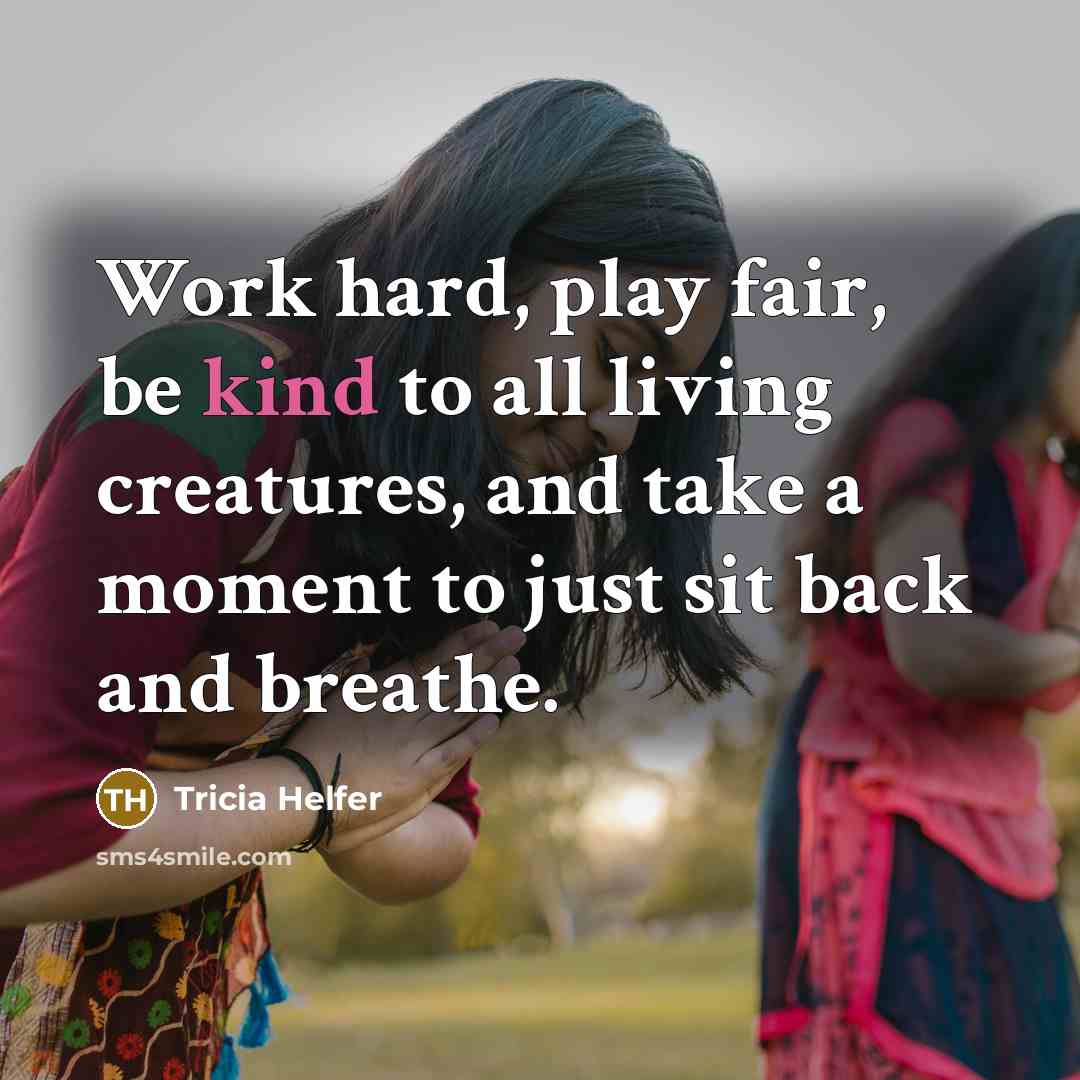 “Work hard, play fair, be kind to all living creatures,…” quote by Tricia Helfer