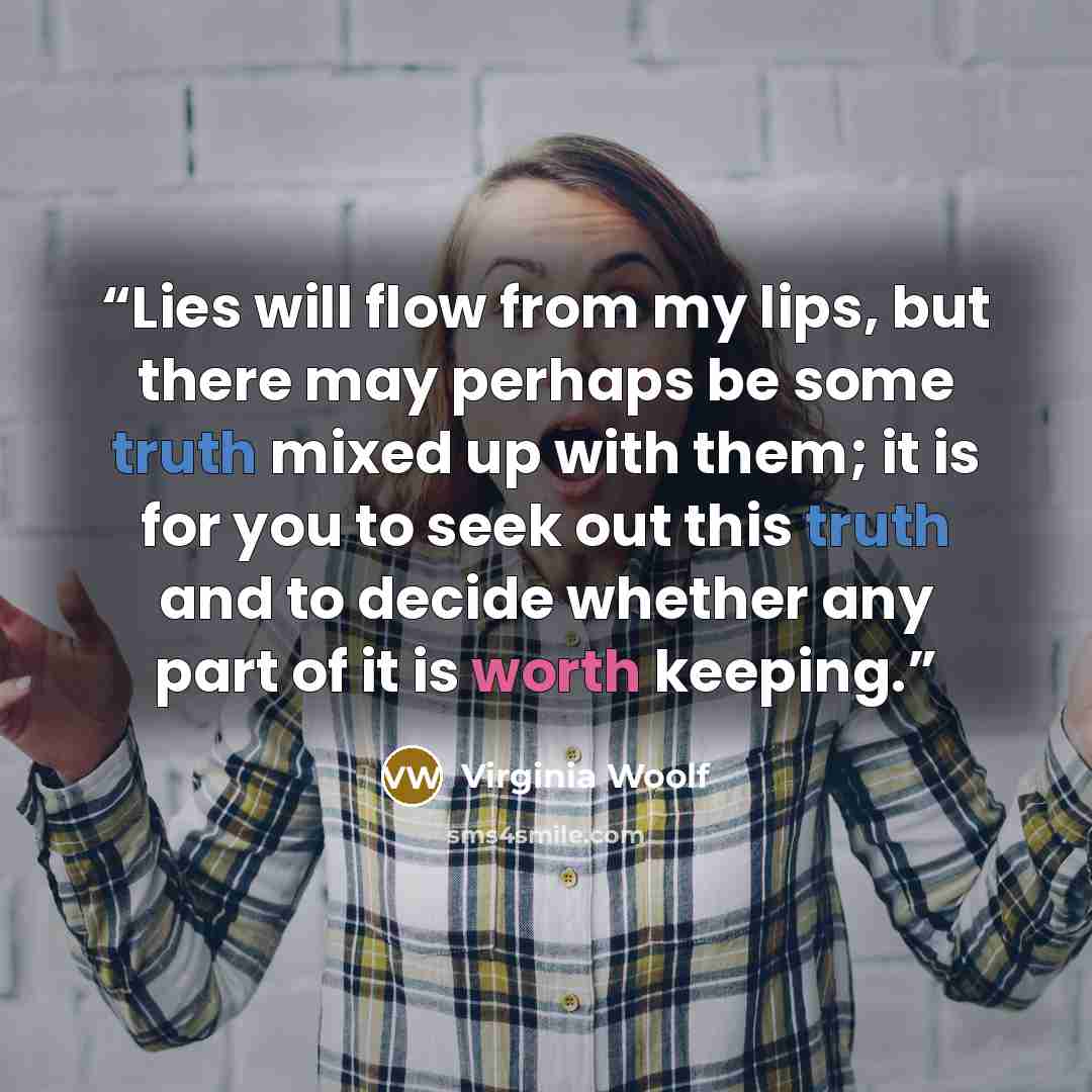 “Lies will flow from my lips, but there may perhaps be some truth mixed up with them; it is for you to seek out this truth and to decide whether any part of it is worth keeping.” quote by Virginia Woolf