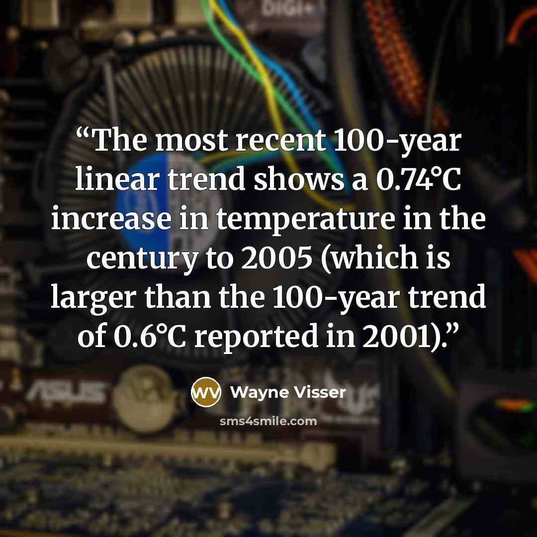 “The most recent 100-year linear trend shows a 0.74°C increase in temperature in the century to 2005 (which is larger than the 100-year trend of 0.6°C reported in 2001).” quote by Wayne Visser